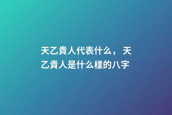 天乙貴人代表什么， 天乙貴人是什么樣的八字